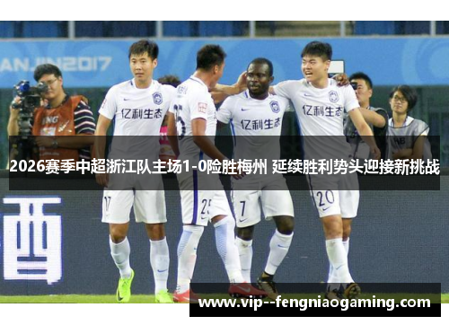 2026赛季中超浙江队主场1-0险胜梅州 延续胜利势头迎接新挑战