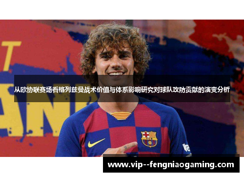 从欧协联赛场看格列兹曼战术价值与体系影响研究对球队攻防贡献的演变分析 从欧协联赛场看格列兹曼战术价值与体系影响研究对球队攻防贡献的演变分析