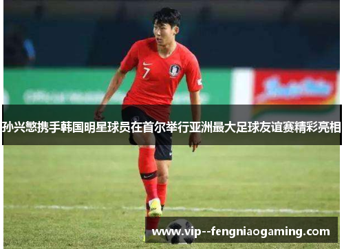 孙兴慜携手韩国明星球员在首尔举行亚洲最大足球友谊赛精彩亮相 孙兴慜携手韩国明星球员在首尔举行亚洲最大足球友谊赛精彩亮相