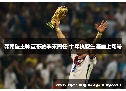 弗赖堡主帅宣布赛季末离任 十年执教生涯画上句号 弗赖堡主帅宣布赛季末离任 十年执教生涯画上句号