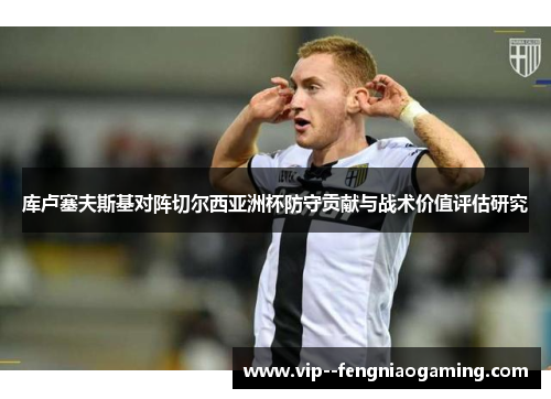库卢塞夫斯基对阵切尔西亚洲杯防守贡献与战术价值评估研究 库卢塞夫斯基对阵切尔西亚洲杯防守贡献与战术价值评估研究