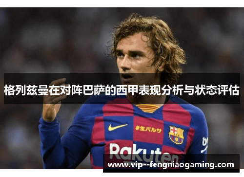 格列兹曼在对阵巴萨的西甲表现分析与状态评估 格列兹曼在对阵巴萨的西甲表现分析与状态评估