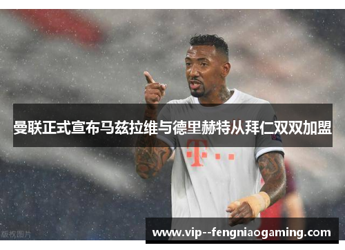 曼联正式宣布马兹拉维与德里赫特从拜仁双双加盟 曼联正式宣布马兹拉维与德里赫特从拜仁双双加盟
