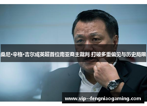 桑尼·辛格·吉尔成英超首位南亚裔主裁判 打破多重偏见与历史局限 桑尼·辛格·吉尔成英超首位南亚裔主裁判 打破多重偏见与历史局限
