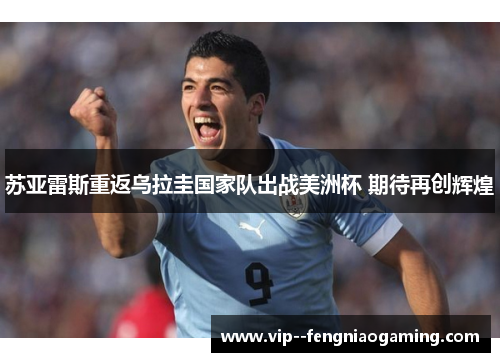 苏亚雷斯重返乌拉圭国家队出战美洲杯 期待再创辉煌