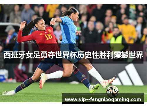 西班牙女足勇夺世界杯历史性胜利震撼世界 西班牙女足勇夺世界杯历史性胜利震撼世界